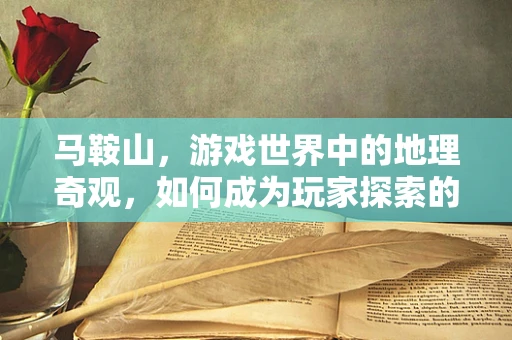 马鞍山，游戏世界中的地理奇观，如何成为玩家探索的必经之路？