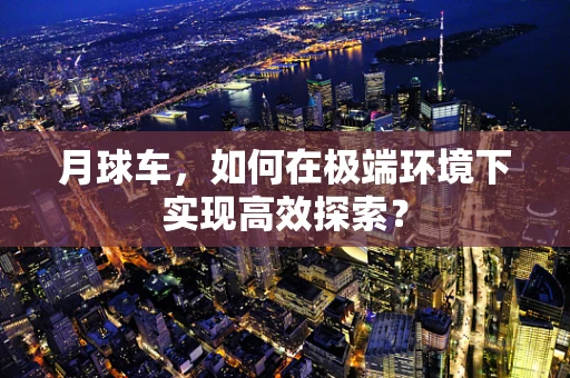 月球车，如何在极端环境下实现高效探索？