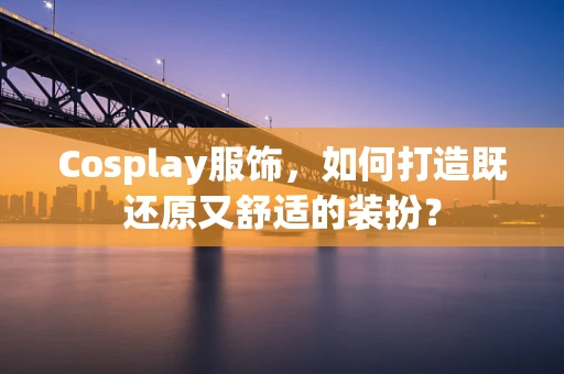 Cosplay服饰，如何打造既还原又舒适的装扮？