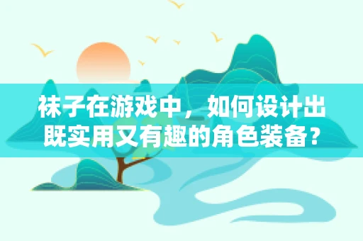 袜子在游戏中，如何设计出既实用又有趣的角色装备？