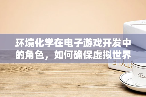 环境化学在电子游戏开发中的角色，如何确保虚拟世界的‘空气’清新？