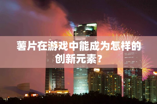 薯片在游戏中能成为怎样的创新元素？