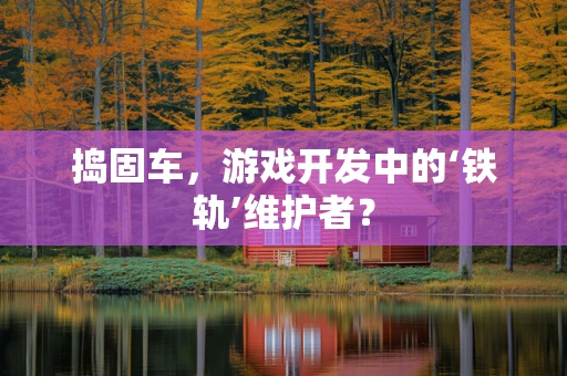 捣固车，游戏开发中的‘铁轨’维护者？