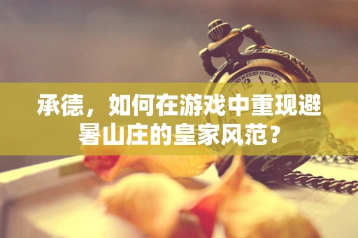 承德，如何在游戏中重现避暑山庄的皇家风范？