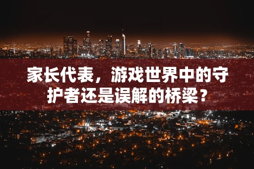 家长代表，游戏世界中的守护者还是误解的桥梁？