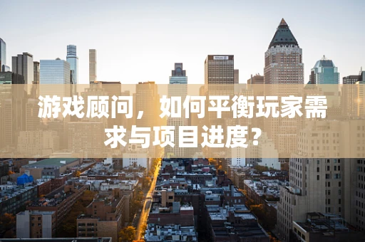 游戏顾问，如何平衡玩家需求与项目进度？