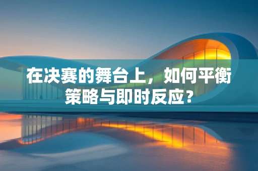 在决赛的舞台上，如何平衡策略与即时反应？