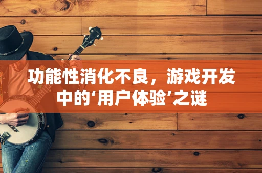 功能性消化不良，游戏开发中的‘用户体验’之谜