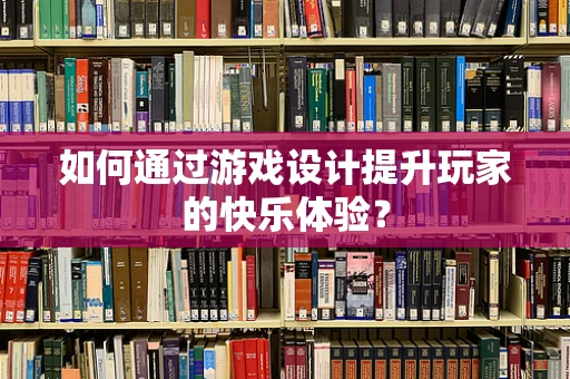 如何通过游戏设计提升玩家的快乐体验？