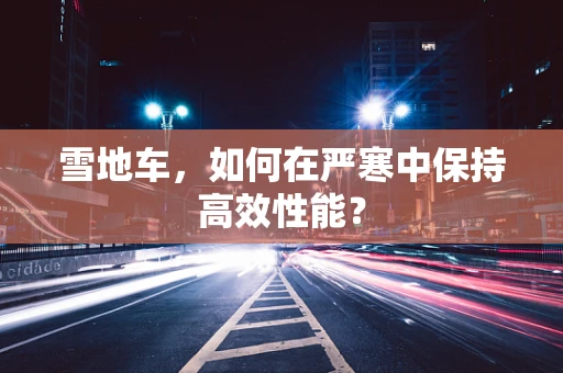 雪地车，如何在严寒中保持高效性能？
