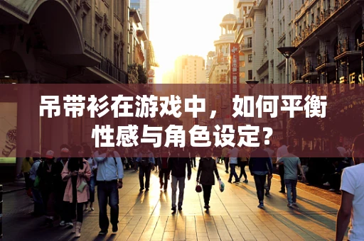 吊带衫在游戏中，如何平衡性感与角色设定？