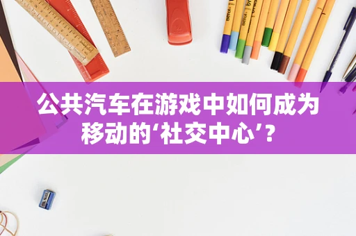 公共汽车在游戏中如何成为移动的‘社交中心’？