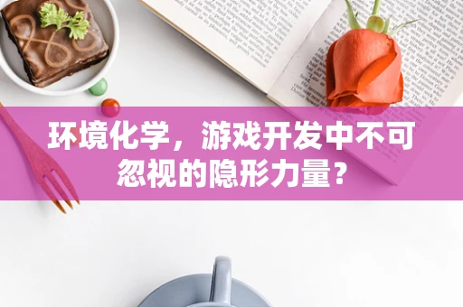 环境化学，游戏开发中不可忽视的隐形力量？