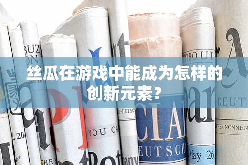 丝瓜在游戏中能成为怎样的创新元素？