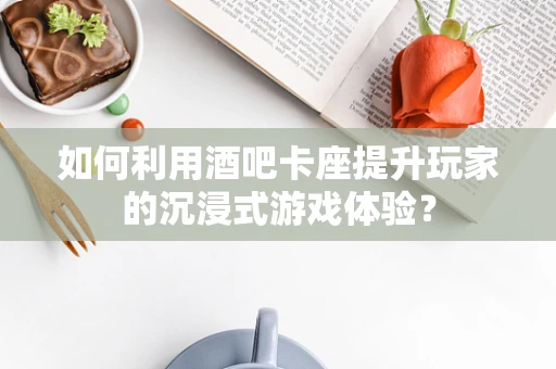 如何利用酒吧卡座提升玩家的沉浸式游戏体验？