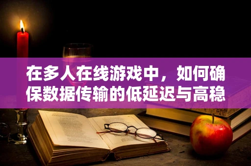 在多人在线游戏中，如何确保数据传输的低延迟与高稳定性？