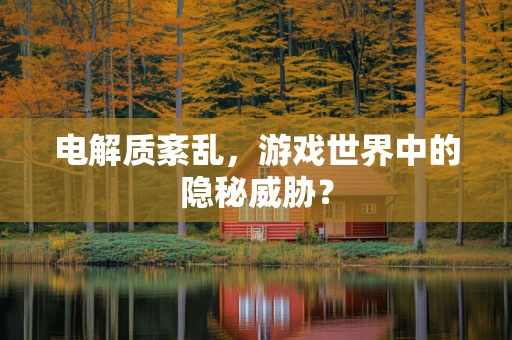 电解质紊乱，游戏世界中的隐秘威胁？