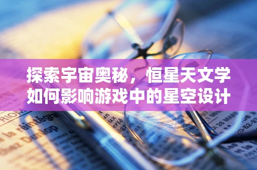 探索宇宙奥秘，恒星天文学如何影响游戏中的星空设计？