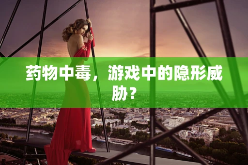 药物中毒，游戏中的隐形威胁？