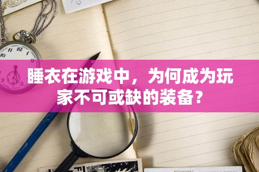 睡衣在游戏中，为何成为玩家不可或缺的装备？