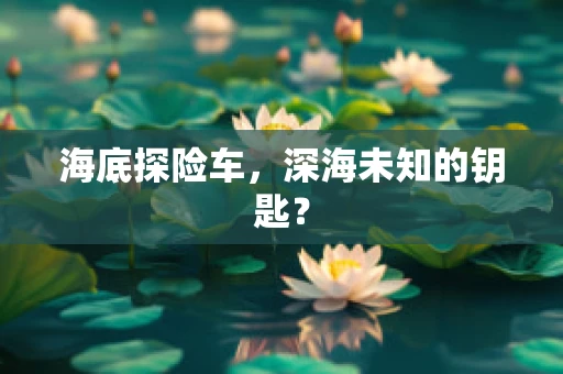 海底探险车，深海未知的钥匙？