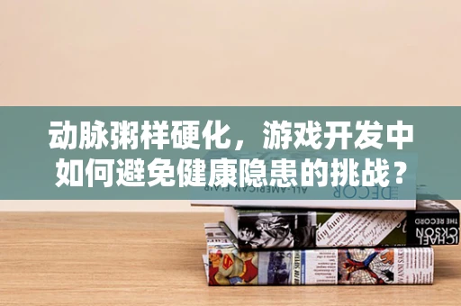 动脉粥样硬化，游戏开发中如何避免健康隐患的挑战？