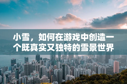 小雪，如何在游戏中创造一个既真实又独特的雪景世界？