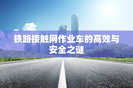 铁路接触网作业车的高效与安全之谜