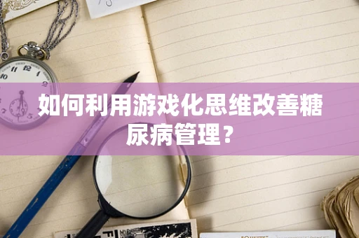 如何利用游戏化思维改善糖尿病管理？