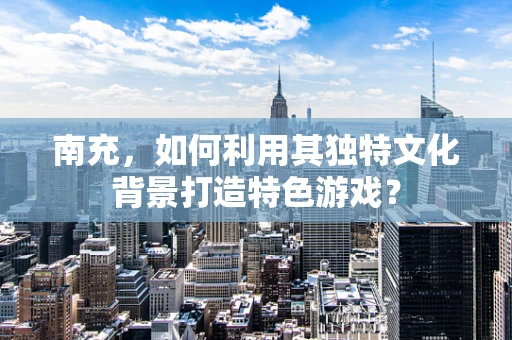 南充，如何利用其独特文化背景打造特色游戏？