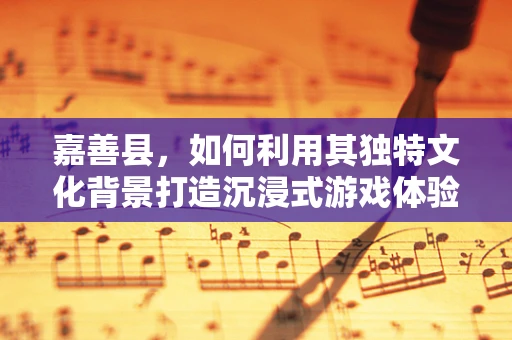 嘉善县，如何利用其独特文化背景打造沉浸式游戏体验？