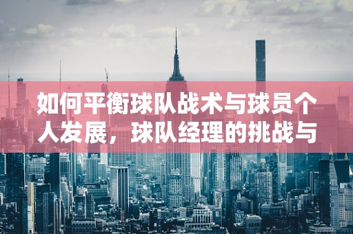 如何平衡球队战术与球员个人发展，球队经理的挑战与策略？