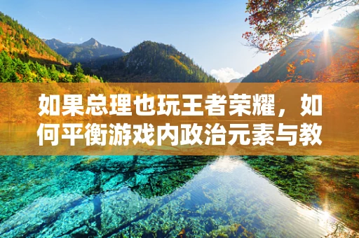如果总理也玩王者荣耀，如何平衡游戏内政治元素与教育意义？