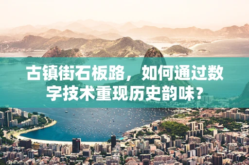 古镇街石板路，如何通过数字技术重现历史韵味？