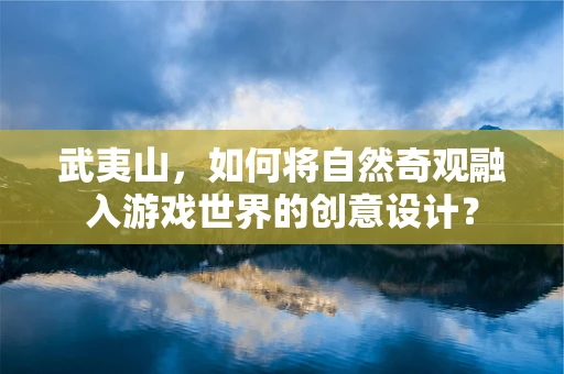 武夷山，如何将自然奇观融入游戏世界的创意设计？