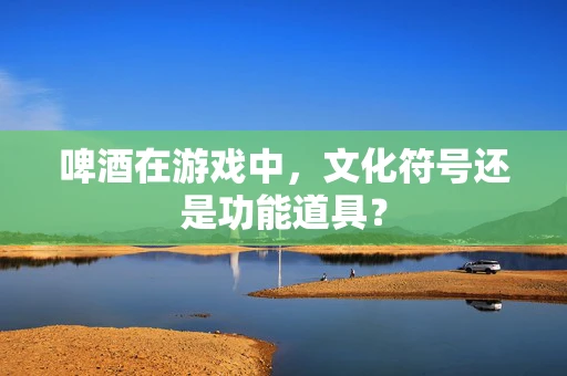 啤酒在游戏中，文化符号还是功能道具？