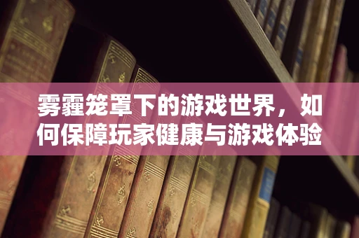 雾霾笼罩下的游戏世界，如何保障玩家健康与游戏体验的平衡？