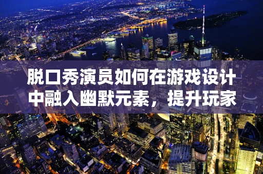 脱口秀演员如何在游戏设计中融入幽默元素，提升玩家体验？