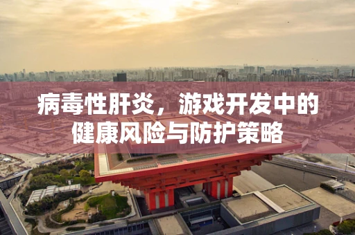 病毒性肝炎，游戏开发中的健康风险与防护策略