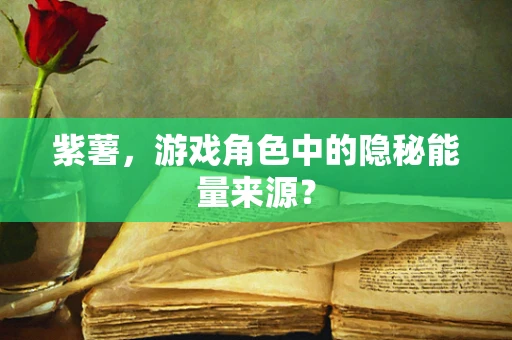 紫薯，游戏角色中的隐秘能量来源？