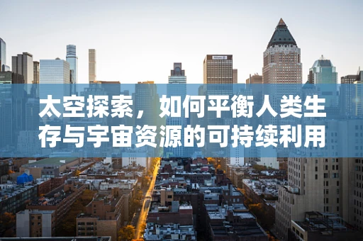 太空探索，如何平衡人类生存与宇宙资源的可持续利用？