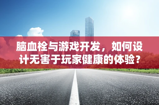 脑血栓与游戏开发，如何设计无害于玩家健康的体验？