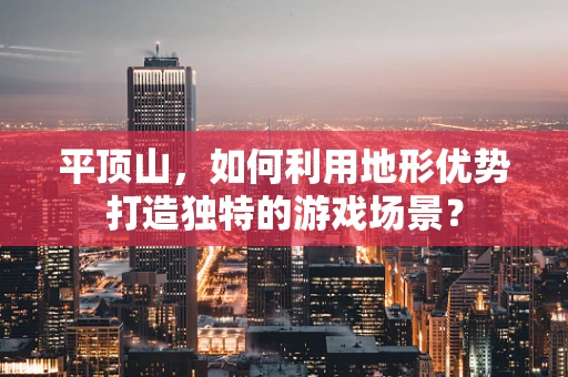 平顶山，如何利用地形优势打造独特的游戏场景？