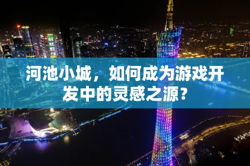 河池小城，如何成为游戏开发中的灵感之源？