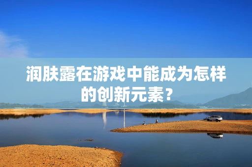润肤露在游戏中能成为怎样的创新元素？