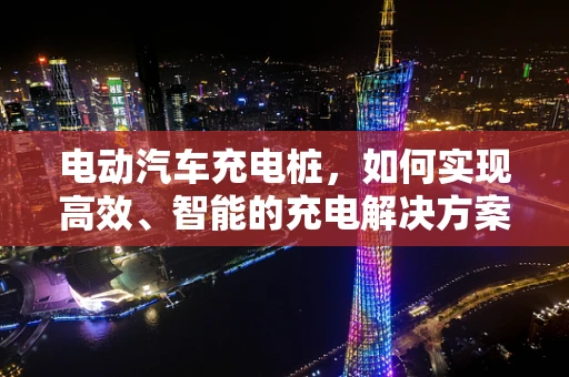 电动汽车充电桩，如何实现高效、智能的充电解决方案？
