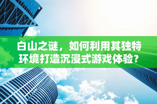 白山之谜，如何利用其独特环境打造沉浸式游戏体验？