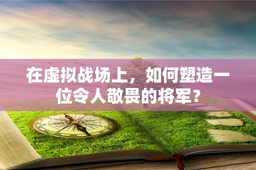 在虚拟战场上，如何塑造一位令人敬畏的将军？