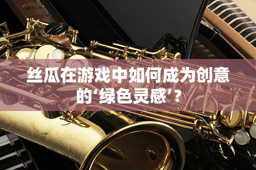 丝瓜在游戏中如何成为创意的‘绿色灵感’？