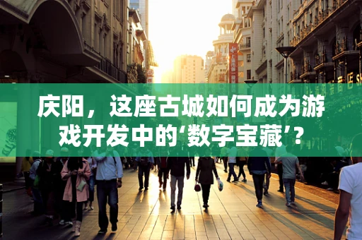 庆阳，这座古城如何成为游戏开发中的‘数字宝藏’？